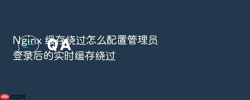 nginx 缓存绕过怎么配置管理员登录后的实时缓存绕过