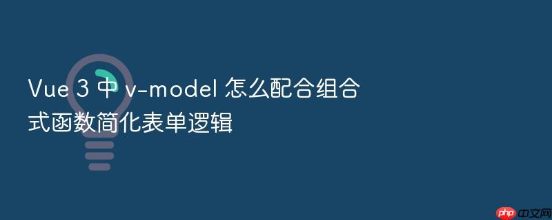 vue 3 中 v-model 怎么配合组合式函数简化表单逻辑