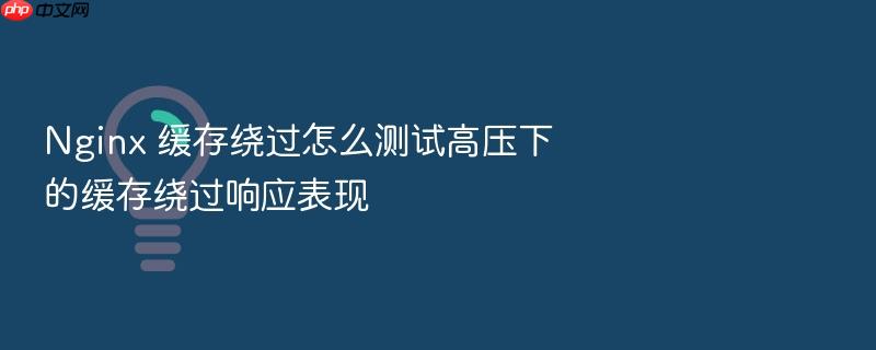 nginx 缓存绕过怎么测试高压下的缓存绕过响应表现