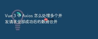 Vue 3 中 Axios 怎么处理多个并发请求全部成功后的数据合并