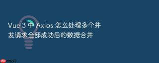 vue 3 中 axios 怎么处理多个并发请求全部成功后的数据合并