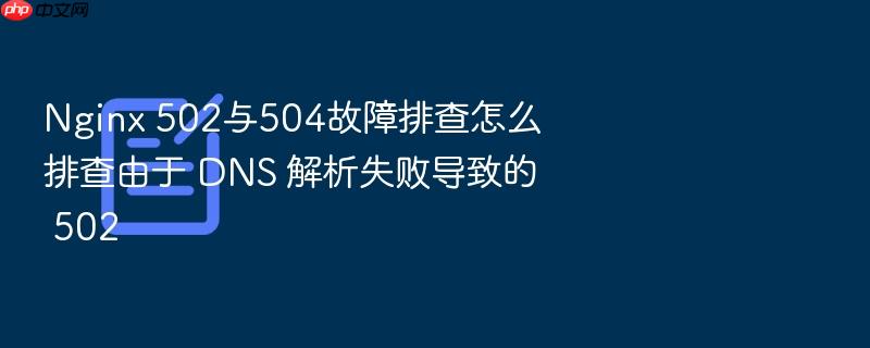nginx 502与504故障排查怎么排查由于 dns 解析失败导致的 502