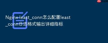 Nginx least_conn怎么配置least_conn日志格式输出详细指标