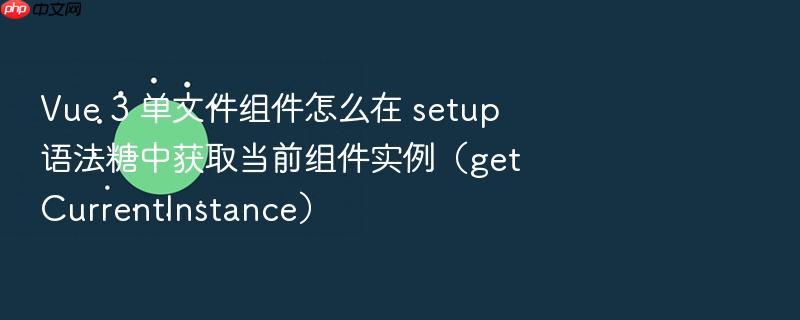 vue 3 单文件组件怎么在 setup 语法糖中获取当前组件实例(getcurrentinstance)