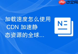 加载速度怎么使用 cdn 加速静态资源的全球分发
