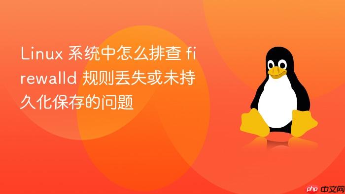 linux 系统中怎么排查 firewalld 规则丢失或未持久化保存的问题