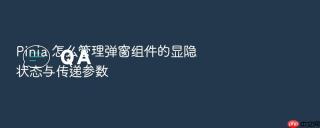 pinia 怎么管理弹窗组件的显隐状态与传递参数