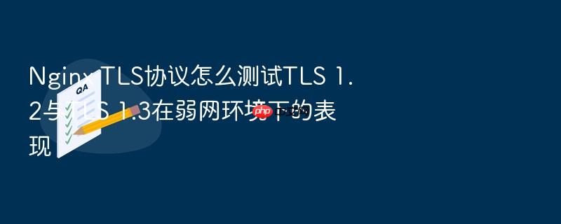 nginx tls协议怎么测试tls 1.2与tls 1.3在弱网环境下的表现