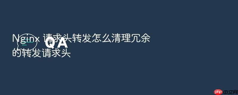 nginx 请求头转发怎么清理冗余的转发请求头