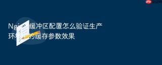 nginx 缓冲区配置怎么验证生产环境中的缓存参数效果