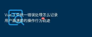Vue 3 中统一错误处理怎么记录用户崩溃前的操作行为轨迹