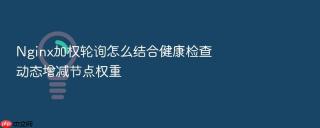 Nginx加权轮询怎么结合健康检查动态增减节点权重
