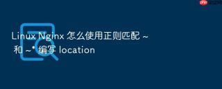 linux nginx 怎么使用正则匹配 ~ 和 ~* 编写 location
