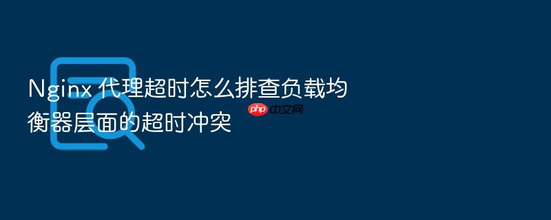 nginx 代理超时怎么排查负载均衡器层面的超时冲突