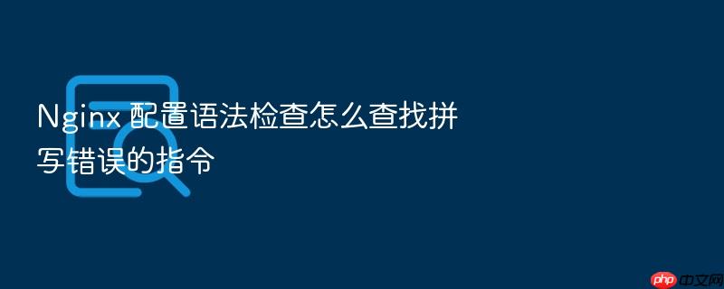 nginx 配置语法检查怎么查找拼写错误的指令
