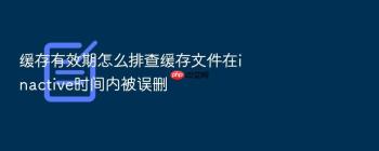 缓存有效期怎么排查缓存文件在inactive时间内被误删