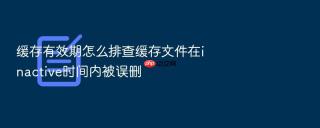 缓存有效期怎么排查缓存文件在inactive时间内被误删