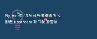 nginx 502与504故障排查怎么排查 upstream 端口配置错误