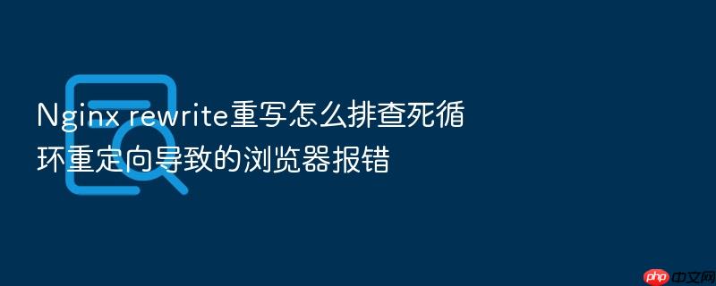 nginx rewrite重写怎么排查死循环重定向导致的浏览器报错