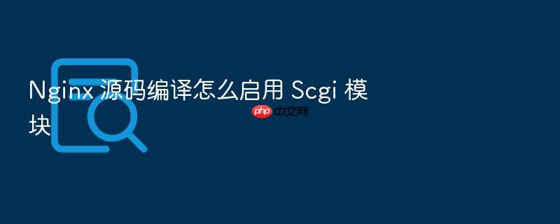 nginx 源码编译怎么启用 scgi 模块