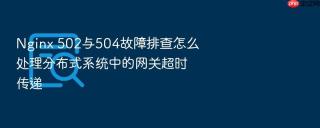 Nginx 502与504故障排查怎么处理分布式系统中的网关超时传递
