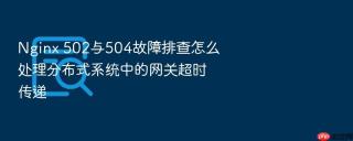 nginx 502与504故障排查怎么处理分布式系统中的网关超时传递