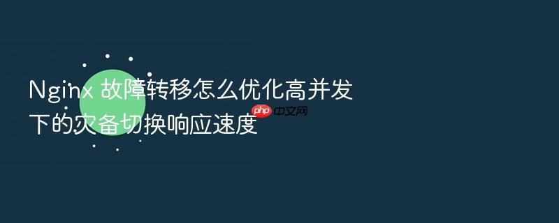 nginx 故障转移怎么优化高并发下的灾备切换响应速度