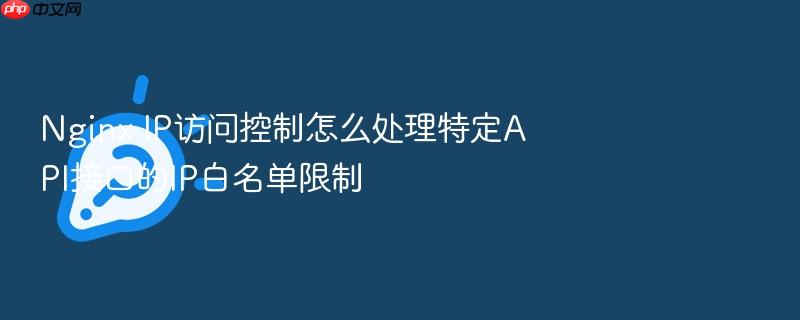 nginx ip访问控制怎么处理特定api接口的ip白名单限制