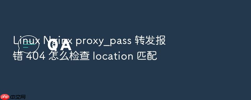 linux nginx proxy_pass 转发报错 404 怎么检查 location 匹配