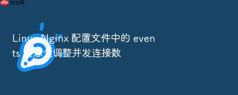 linux nginx 配置文件中的 events 块怎么调整并发连接数