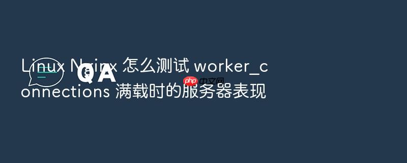 linux nginx 怎么测试 worker_connections 满载时的服务器表现