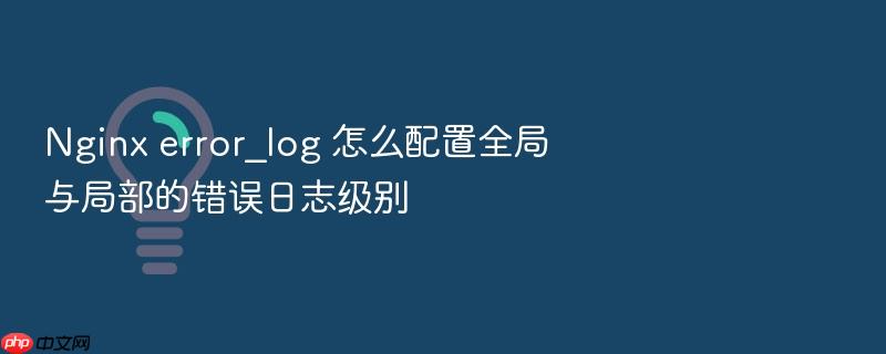nginx error_log 怎么配置全局与局部的错误日志级别