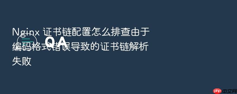 nginx 证书链配置怎么排查由于编码格式错误导致的证书链解析失败