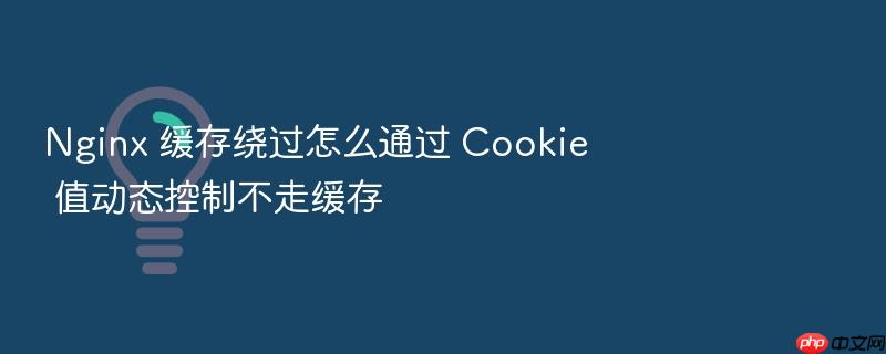 nginx 缓存绕过怎么通过 cookie 值动态控制不走缓存
