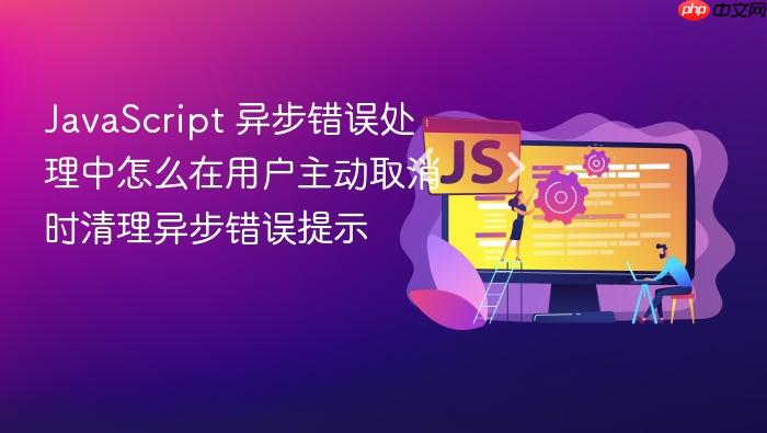 javascript 异步错误处理中怎么在用户主动取消时清理异步错误提示