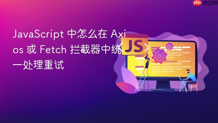 javascript 中怎么在 axios 或 fetch 拦截器中统一处理重试