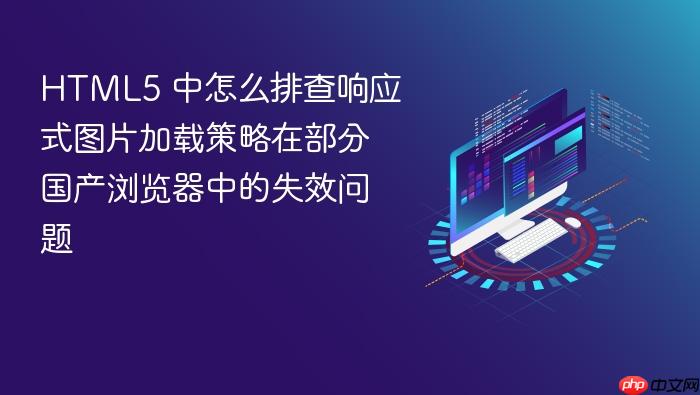 html5 中怎么排查响应式图片加载策略在部分国产浏览器中的失效问题