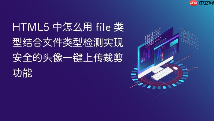 html5 中怎么用 file 类型结合文件类型检测实现安全的头像一键上传裁剪功能