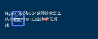 Nginx 502与504故障排查怎么结合健康检查自动剔除异常后端