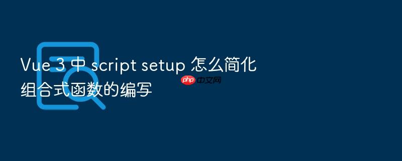 vue 3 中 script setup 怎么简化组合式函数的编写