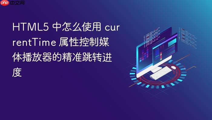 html5 中怎么使用 currenttime 属性控制媒体播放器的精准跳转进度