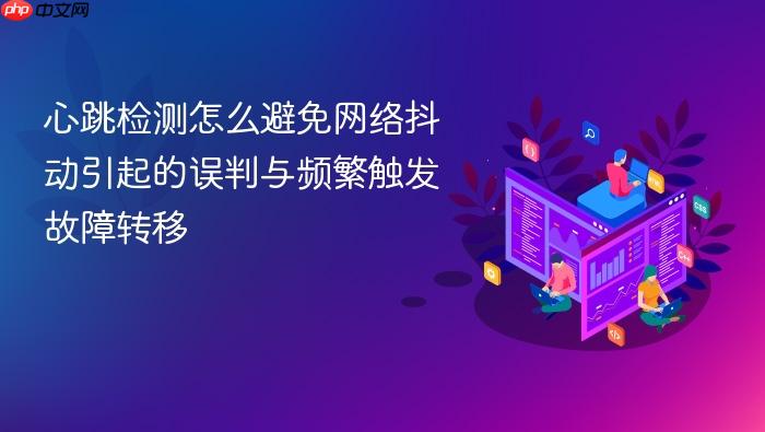 心跳检测怎么避免网络抖动引起的误判与频繁触发故障转移