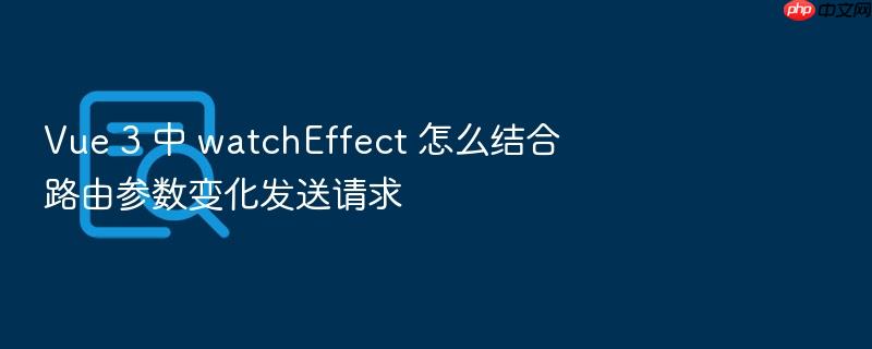 vue 3 中 watcheffect 怎么结合路由参数变化发送请求