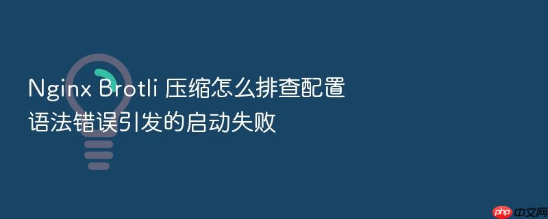 nginx brotli 压缩怎么排查配置语法错误引发的启动失败