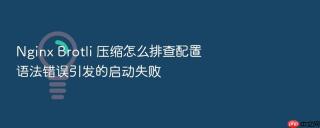 nginx brotli 压缩怎么排查配置语法错误引发的启动失败