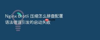 Nginx Brotli 压缩怎么排查配置语法错误引发的启动失败