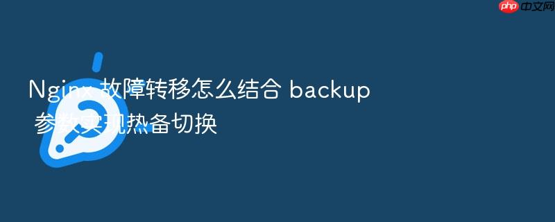 nginx 故障转移怎么结合 backup 参数实现热备切换