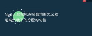 Nginx 加权轮询负载均衡怎么验证高负载下的分配均匀性
