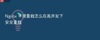 Nginx 平滑重载怎么在高并发下安全重载