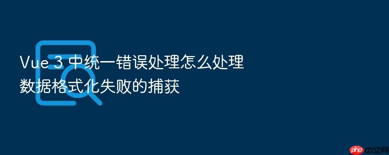 vue 3 中统一错误处理怎么处理数据格式化失败的捕获